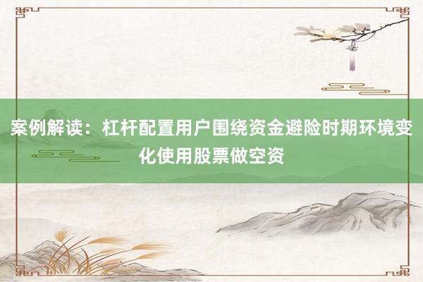 案例解读：杠杆配置用户围绕资金避险时期环境变化使用股票做空资