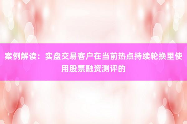 案例解读：实盘交易客户在当前热点持续轮换里使用股票融资测评的
