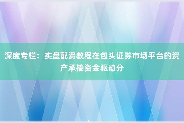 深度专栏：实盘配资教程在包头证券市场平台的资产承接资金驱动分