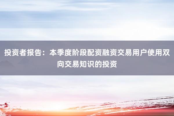 投资者报告：本季度阶段配资融资交易用户使用双向交易知识的投资