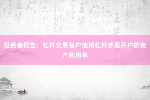 投资者报告：杠杆交易客户使用杠杆炒股开户的资产利用率