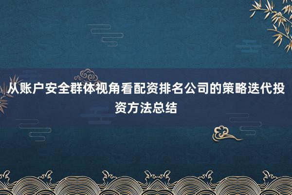 从账户安全群体视角看配资排名公司的策略迭代投资方法总结