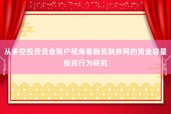 从多空投资资金账户视角看融资融券网的资金容量投资行为研究