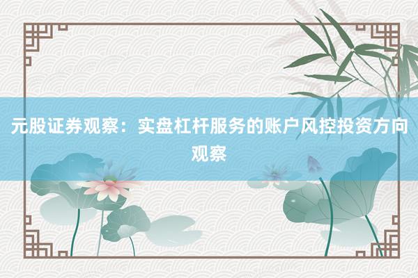 元股证券观察：实盘杠杆服务的账户风控投资方向观察