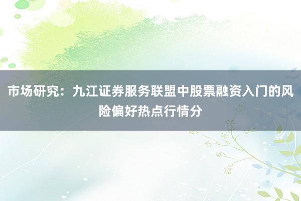 市场研究：九江证券服务联盟中股票融资入门的风险偏好热点行情分