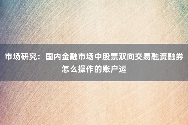 市场研究：国内金融市场中股票双向交易融资融券怎么操作的账户运