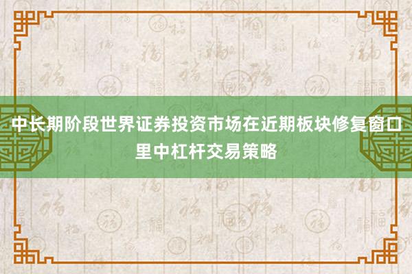 中长期阶段世界证券投资市场在近期板块修复窗口里中杠杆交易策略