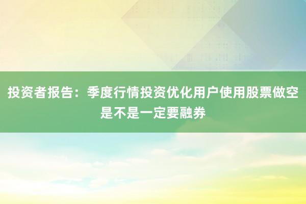 投资者报告：季度行情投资优化用户使用股票做空是不是一定要融券