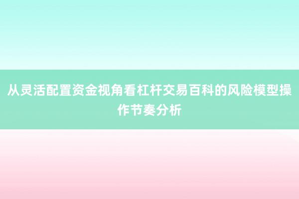 从灵活配置资金视角看杠杆交易百科的风险模型操作节奏分析