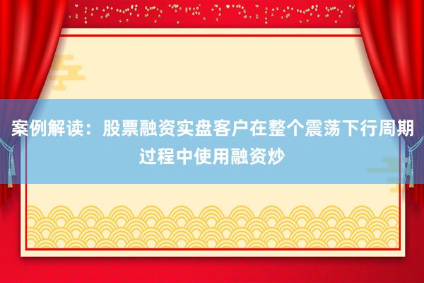 案例解读：股票融资实盘客户在整个震荡下行周期过程中使用融资炒