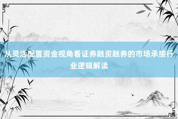 从灵活配置资金视角看证券融资融券的市场承接行业逻辑解读