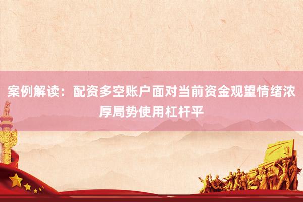 案例解读：配资多空账户面对当前资金观望情绪浓厚局势使用杠杆平