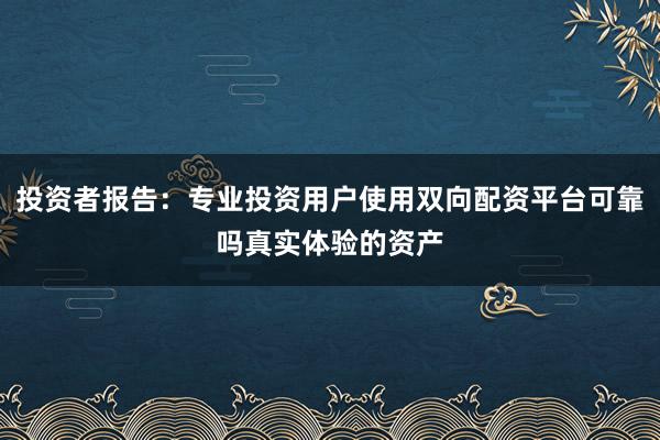 投资者报告：专业投资用户使用双向配资平台可靠吗真实体验的资产
