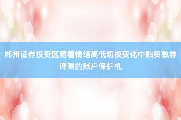 郴州证券投资区随着情绪高低切换变化中融资融券评测的账户保护机