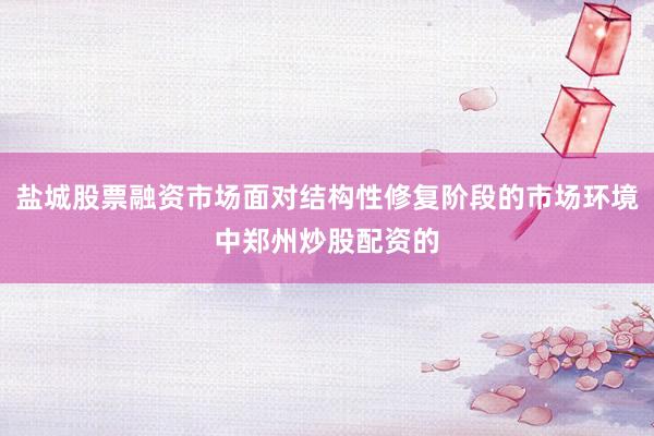 盐城股票融资市场面对结构性修复阶段的市场环境中郑州炒股配资的