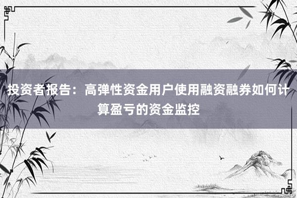 投资者报告：高弹性资金用户使用融资融券如何计算盈亏的资金监控