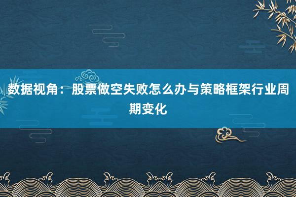 数据视角：股票做空失败怎么办与策略框架行业周期变化