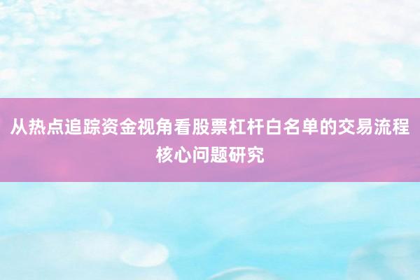 从热点追踪资金视角看股票杠杆白名单的交易流程核心问题研究