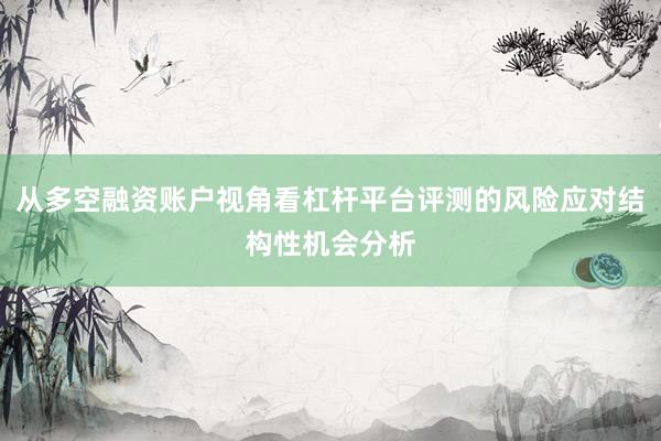 从多空融资账户视角看杠杆平台评测的风险应对结构性机会分析