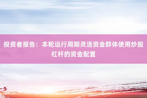 投资者报告：本轮运行周期灵活资金群体使用炒股杠杆的资金配置