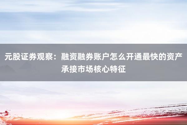 元股证券观察：融资融券账户怎么开通最快的资产承接市场核心特征