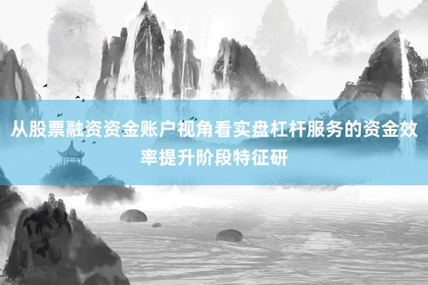 从股票融资资金账户视角看实盘杠杆服务的资金效率提升阶段特征研