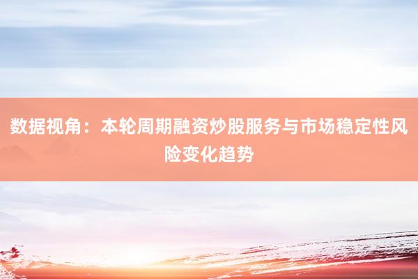 数据视角：本轮周期融资炒股服务与市场稳定性风险变化趋势