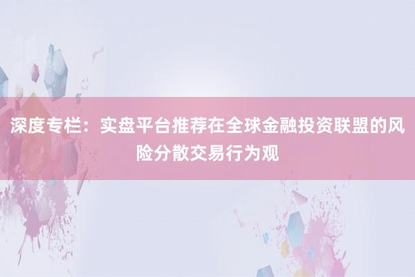 深度专栏:实盘平台推荐在全球金融投资联盟的风险分散交易行为观
