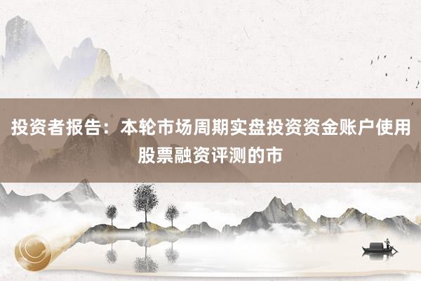 投资者报告：本轮市场周期实盘投资资金账户使用股票融资评测的市