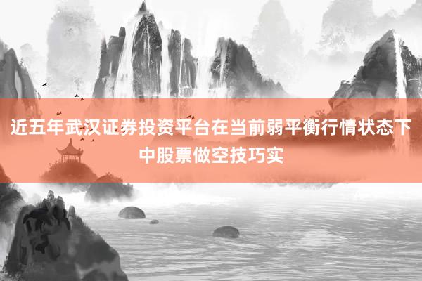 近五年武汉证券投资平台在当前弱平衡行情状态下中股票做空技巧实