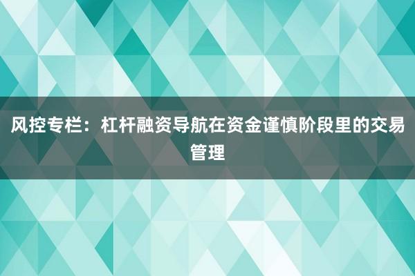 风控专栏：杠杆融资导航在资金谨慎阶段里的交易管理