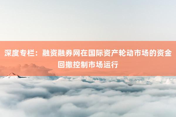 深度专栏：融资融券网在国际资产轮动市场的资金回撤控制市场运行