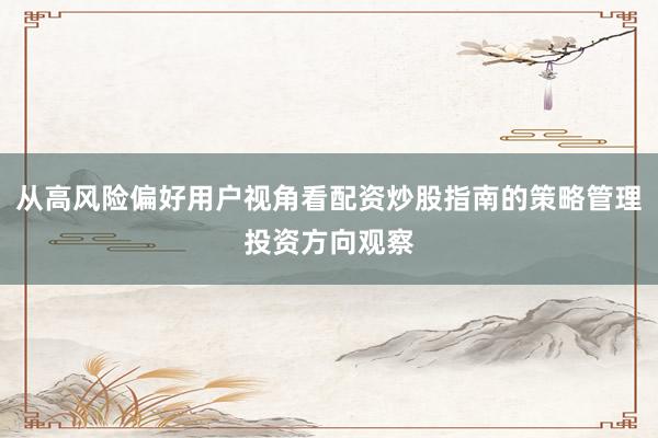 从高风险偏好用户视角看配资炒股指南的策略管理投资方向观察