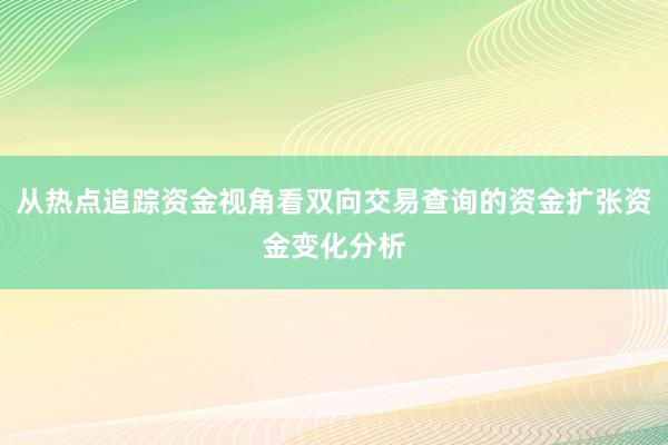 从热点追踪资金视角看双向交易查询的资金扩张资金变化分析
