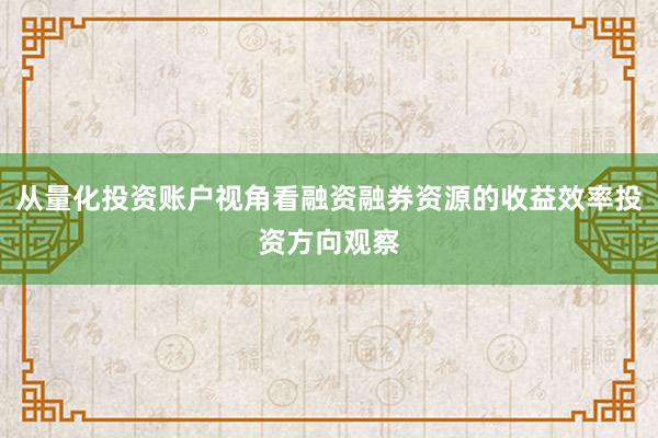 从量化投资账户视角看融资融券资源的收益效率投资方向观察