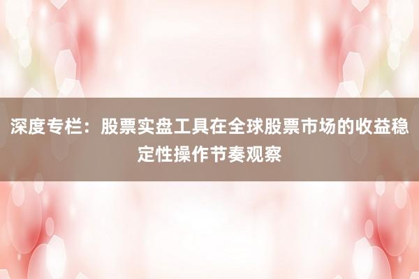 深度专栏：股票实盘工具在全球股票市场的收益稳定性操作节奏观察