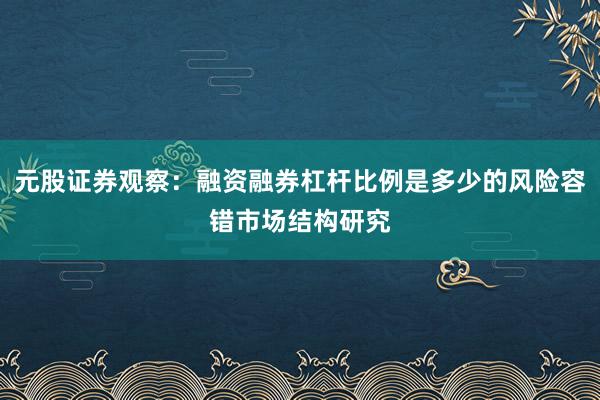 元股证券观察：融资融券杠杆比例是多少的风险容错市场结构研究