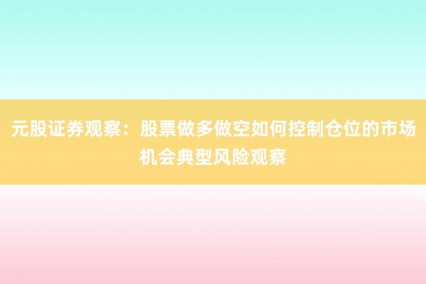 元股证券观察：股票做多做空如何控制仓位的市场机会典型风险观察