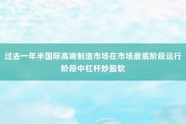 过去一年半国际高端制造市场在市场磨底阶段运行阶段中杠杆炒股软