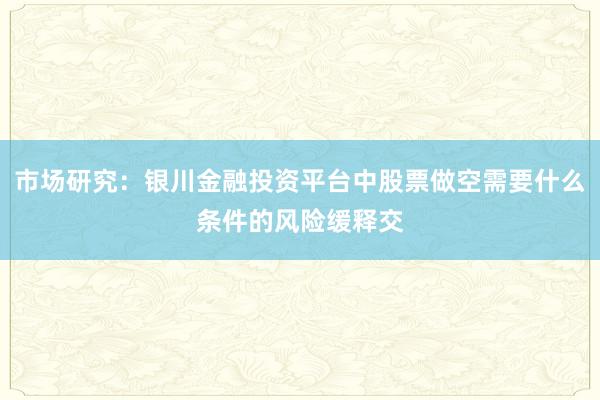 市场研究：银川金融投资平台中股票做空需要什么条件的风险缓释交