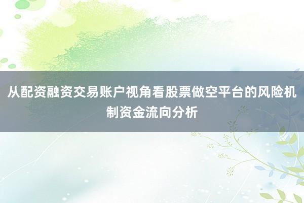 从配资融资交易账户视角看股票做空平台的风险机制资金流向分析