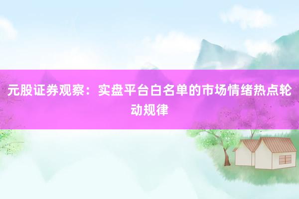 元股证券观察：实盘平台白名单的市场情绪热点轮动规律