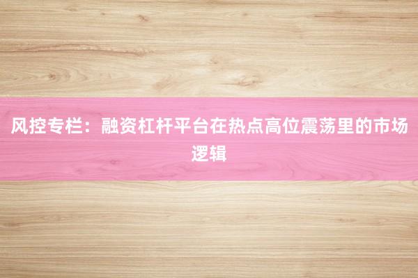 风控专栏：融资杠杆平台在热点高位震荡里的市场逻辑