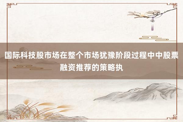 国际科技股市场在整个市场犹豫阶段过程中中股票融资推荐的策略执