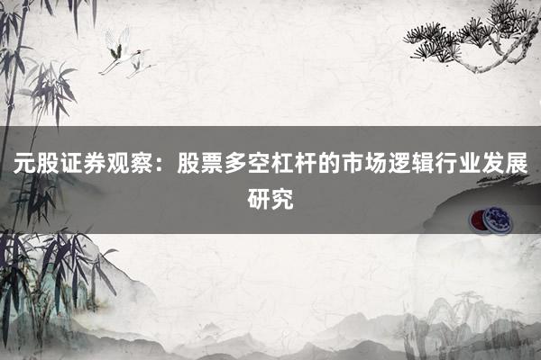 元股证券观察：股票多空杠杆的市场逻辑行业发展研究