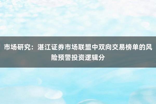 市场研究：湛江证券市场联盟中双向交易榜单的风险预警投资逻辑分