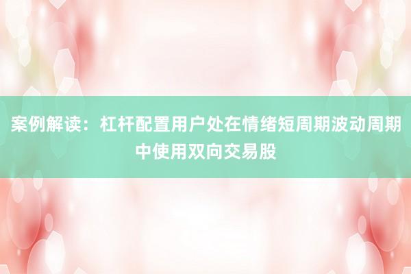 案例解读：杠杆配置用户处在情绪短周期波动周期中使用双向交易股