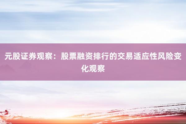 元股证券观察：股票融资排行的交易适应性风险变化观察