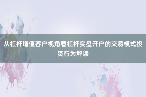 从杠杆增值客户视角看杠杆实盘开户的交易模式投资行为解读