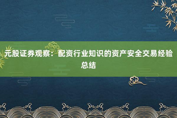 元股证券观察：配资行业知识的资产安全交易经验总结